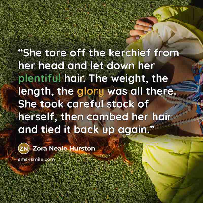 “She tore off the kerchief from her head and let down her plentiful hair. The weight, the length, the glory was all there. She took careful stock of herself, then combed her hair and tied it back up again.” quote by Zora Neale Hurston