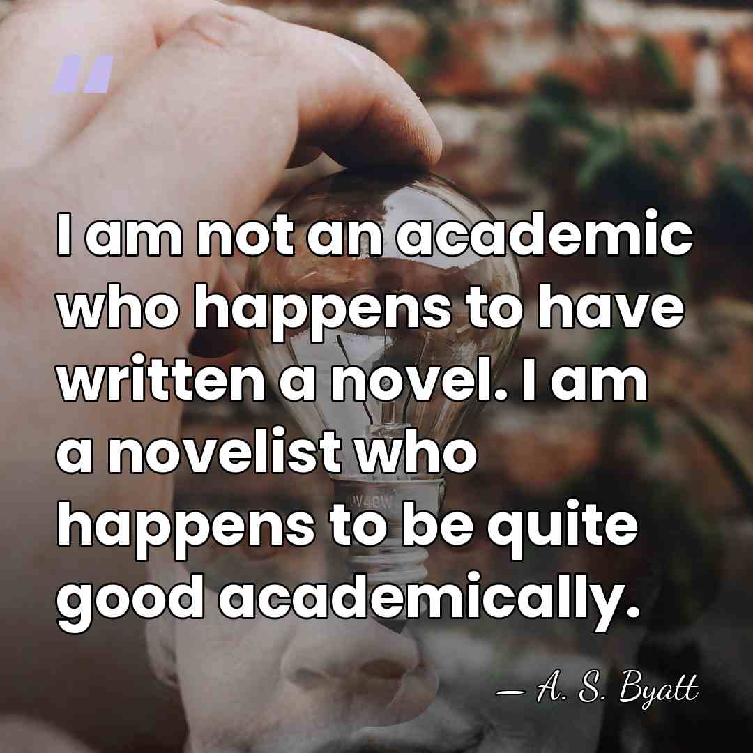 I am not an academic who happens to have written a novel.&hellip; - A. S. Byatt