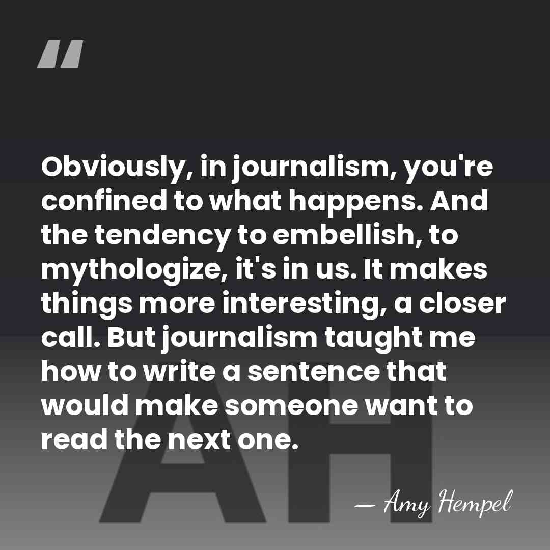 Obviously, in journalism, you're confined to what happens. And the tendency to&hellip; - Amy Hempel