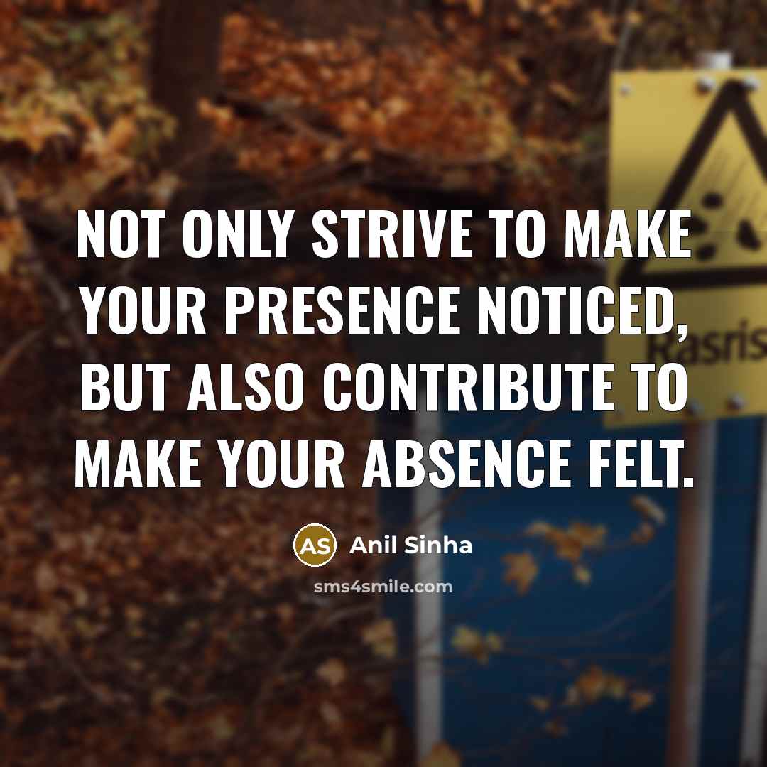 “Not only strive to make your presence noticed, but also…” quote by Anil Sinha