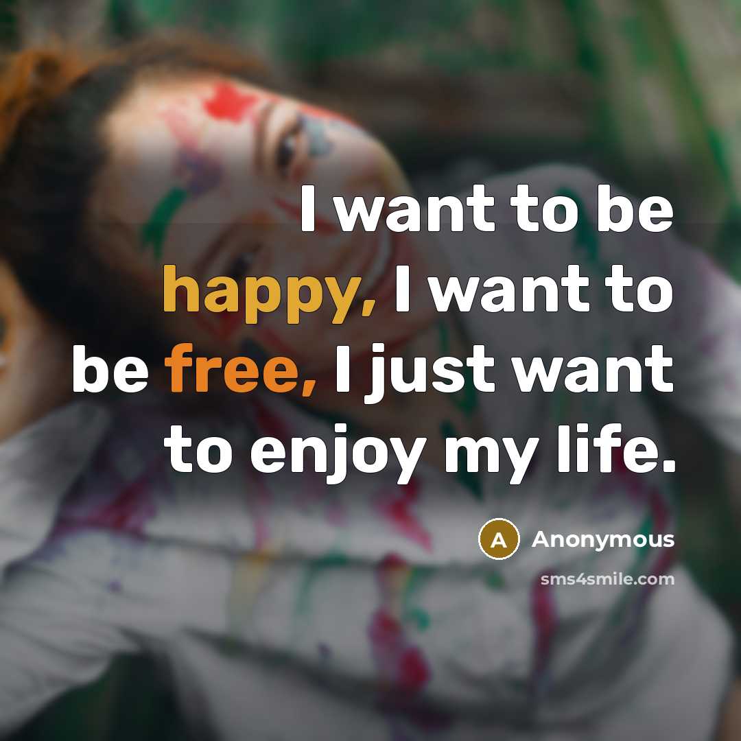 “I want to be happy, I want to be free, I just want to enjoy my life.” quote by Anonymous