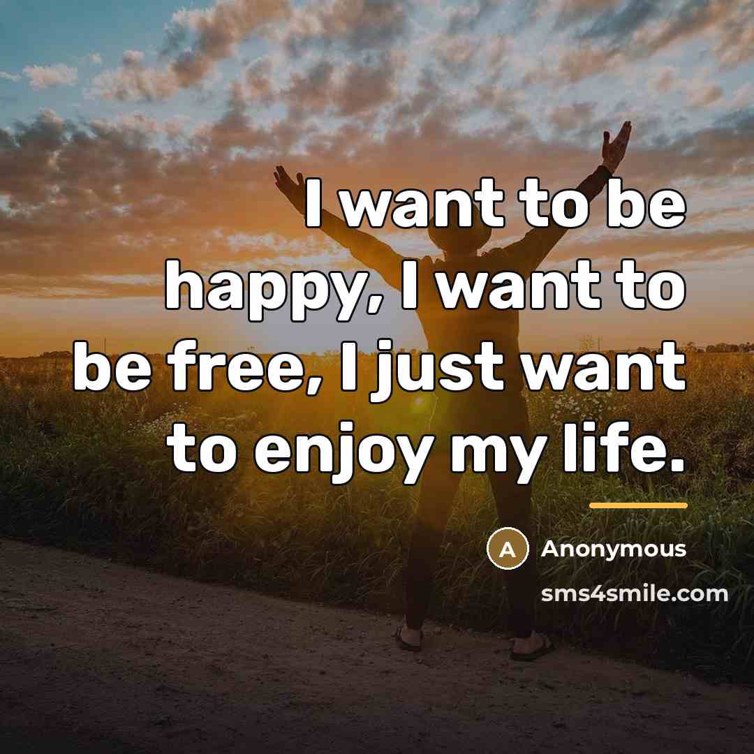 “I want to be happy, I want to be free,…” quote by Anonymous