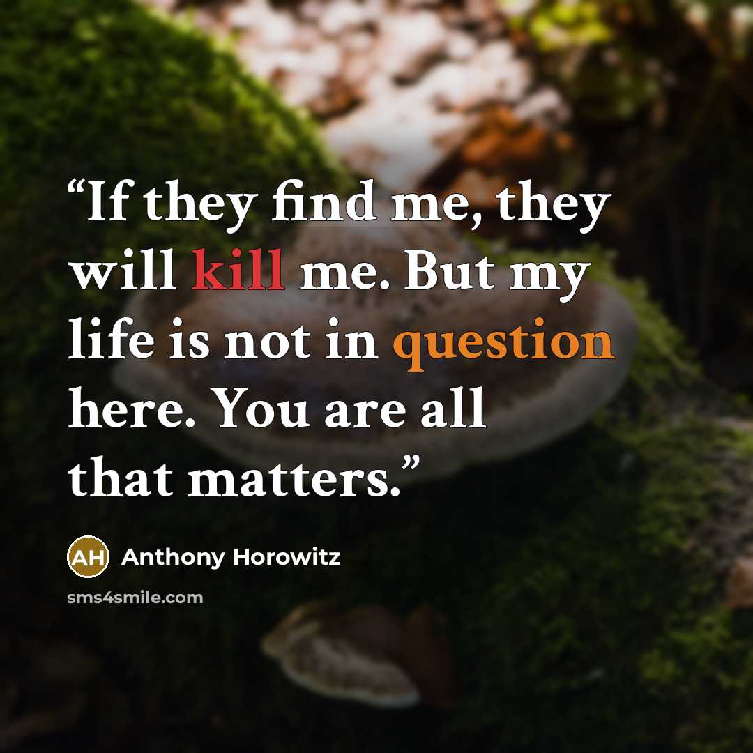 “If they find me, they will kill me. But my life is not in question here. You are all that matters.” quote by Anthony Horowitz