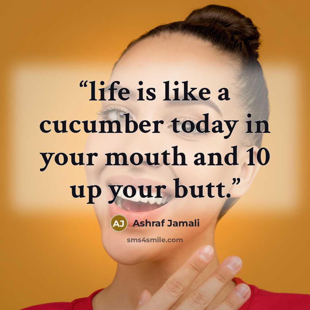 “life is like a cucumber today in your mouth and 10 up your butt.” quote by Ashraf Jamali