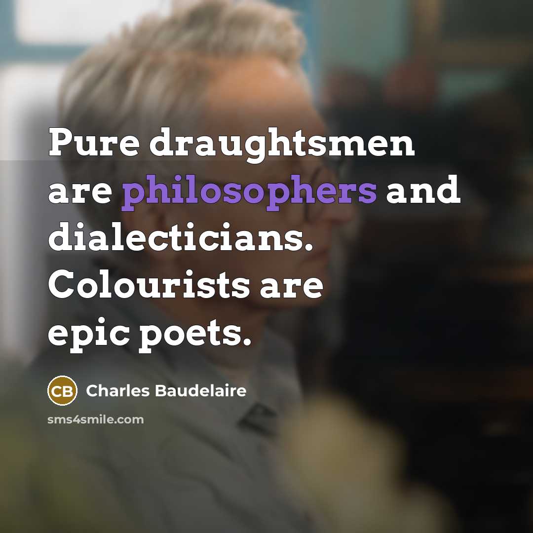 “Pure draughtsmen are philosophers and dialecticians. Colourists are epic poets.” quote by Charles Baudelaire