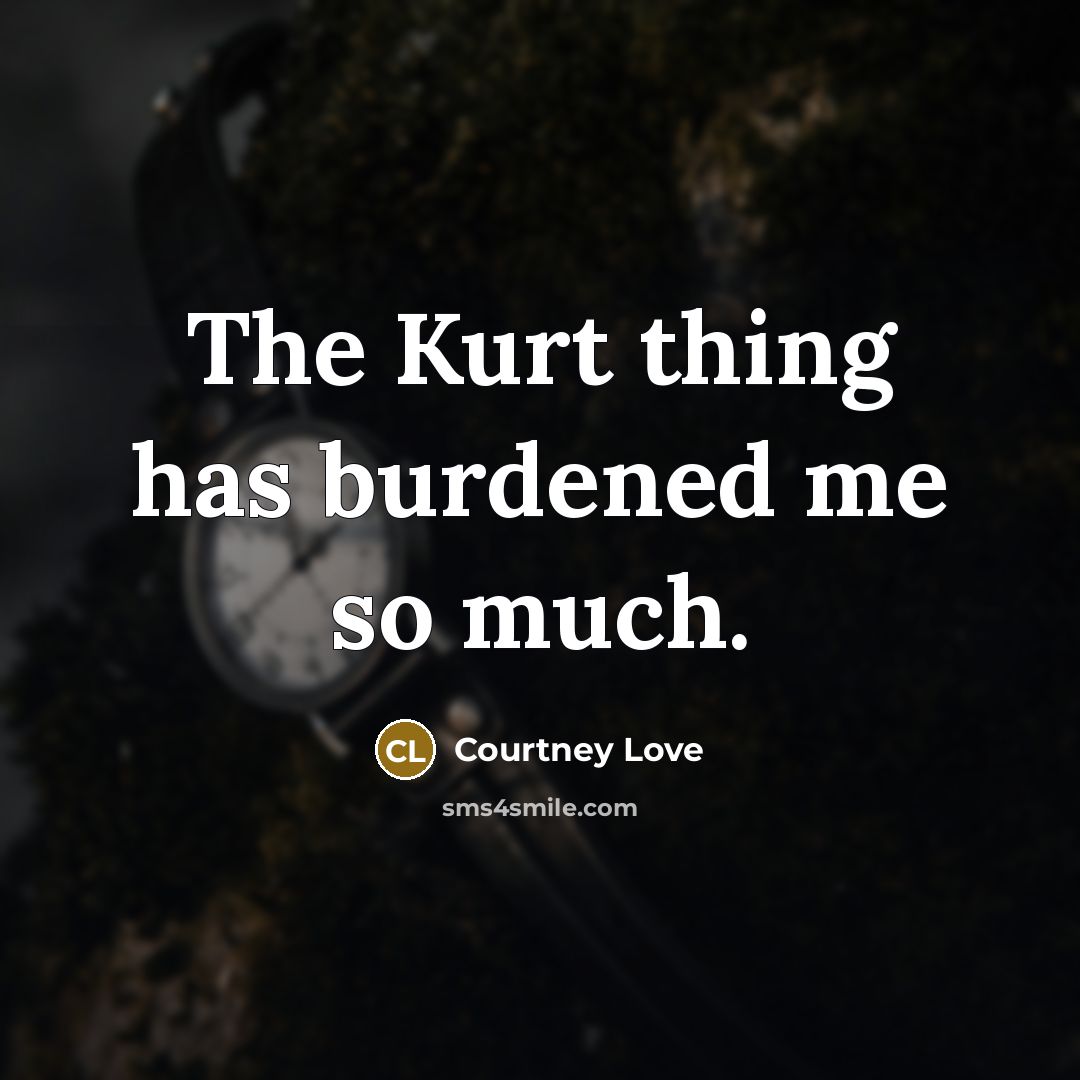 “The Kurt thing has burdened me so much.…” quote by Courtney Love