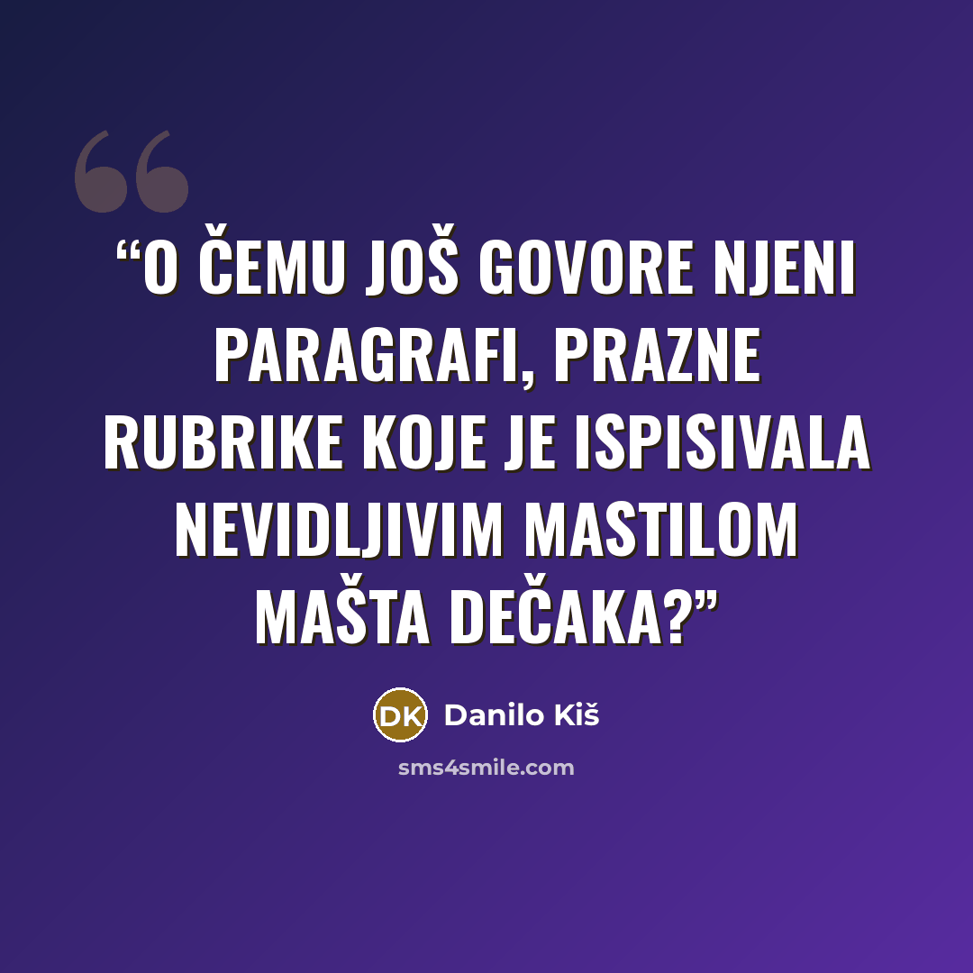 “O čemu još govore njeni paragrafi, prazne rubrike koje je ispisivala nevidljivim mastilom mašta dečaka?” quote by Danilo Kiš