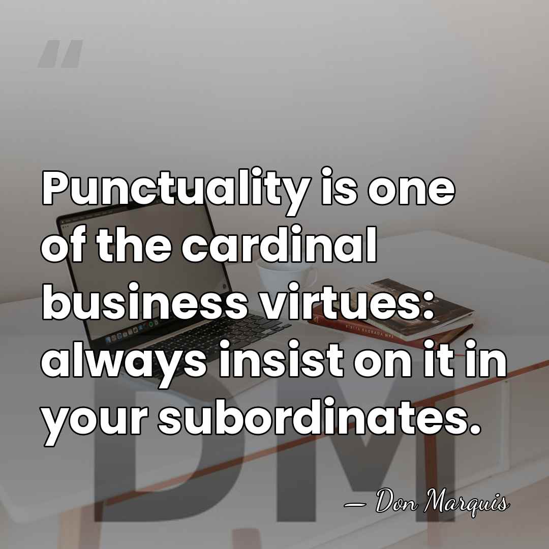 Punctuality is one of the cardinal business virtues: always insist on it&hellip; - Don Marquis