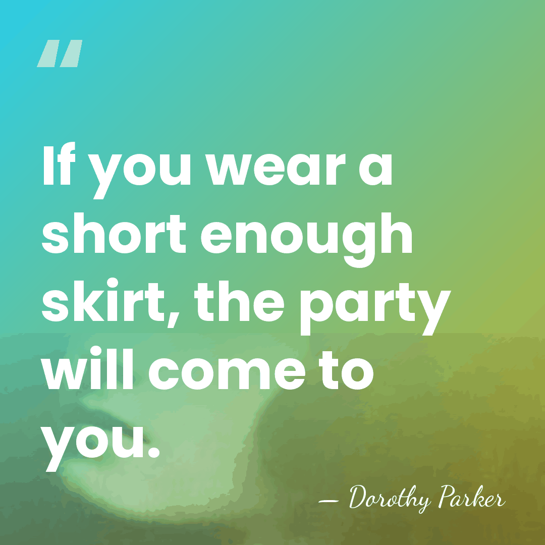 If you wear a short enough skirt, the party will come to&hellip; - Dorothy Parker