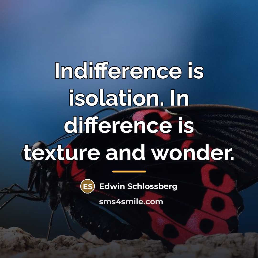 “Indifference is isolation. In difference is texture and wonder.…” quote by Edwin Schlossberg