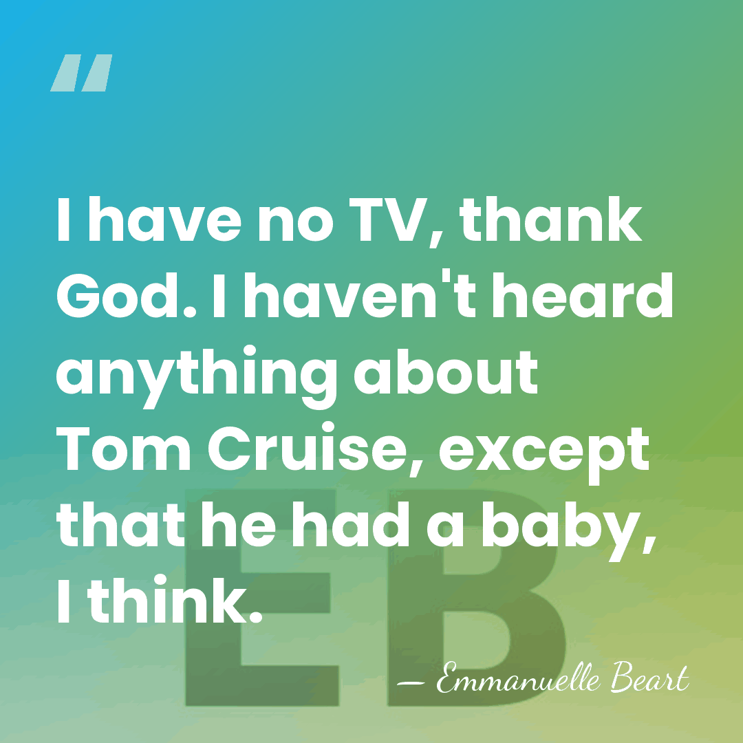I have no TV, thank God. I haven't heard anything about Tom&hellip; - Emmanuelle Beart
