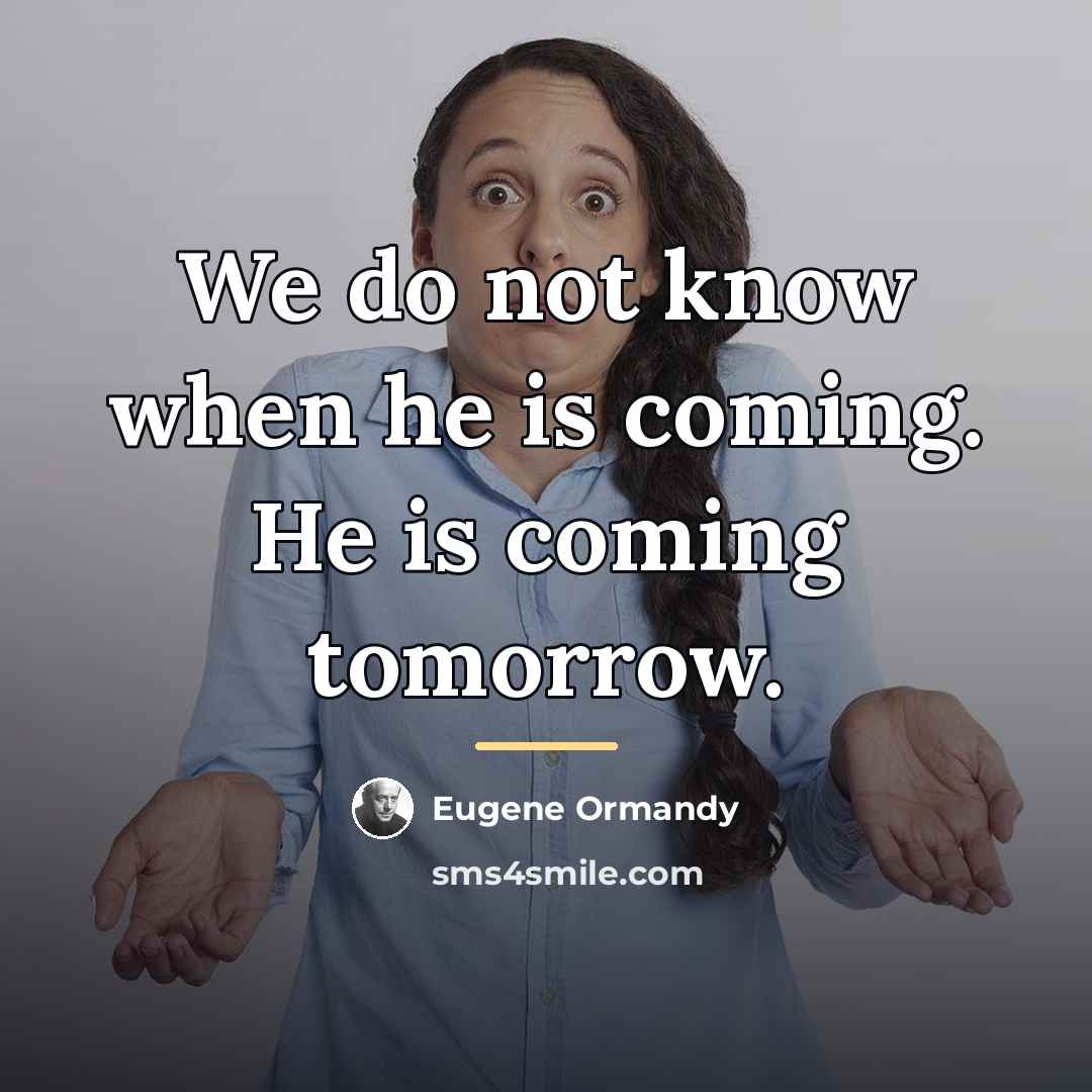 “We do not know when he is coming. He is…” quote by Eugene Ormandy