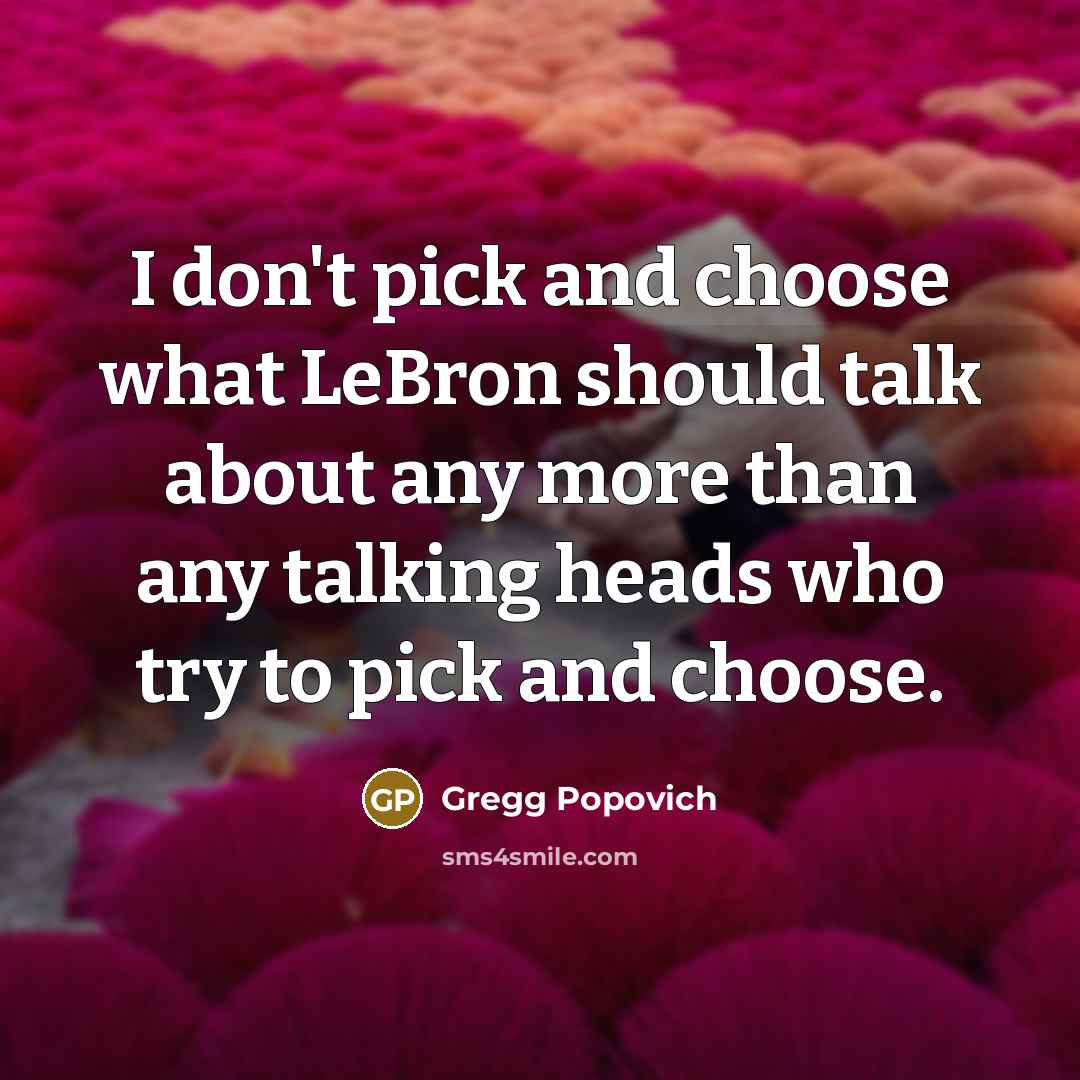 “I don't pick and choose what LeBron should talk about any more than any talking heads who try to pick and choose.” quote by Gregg Popovich