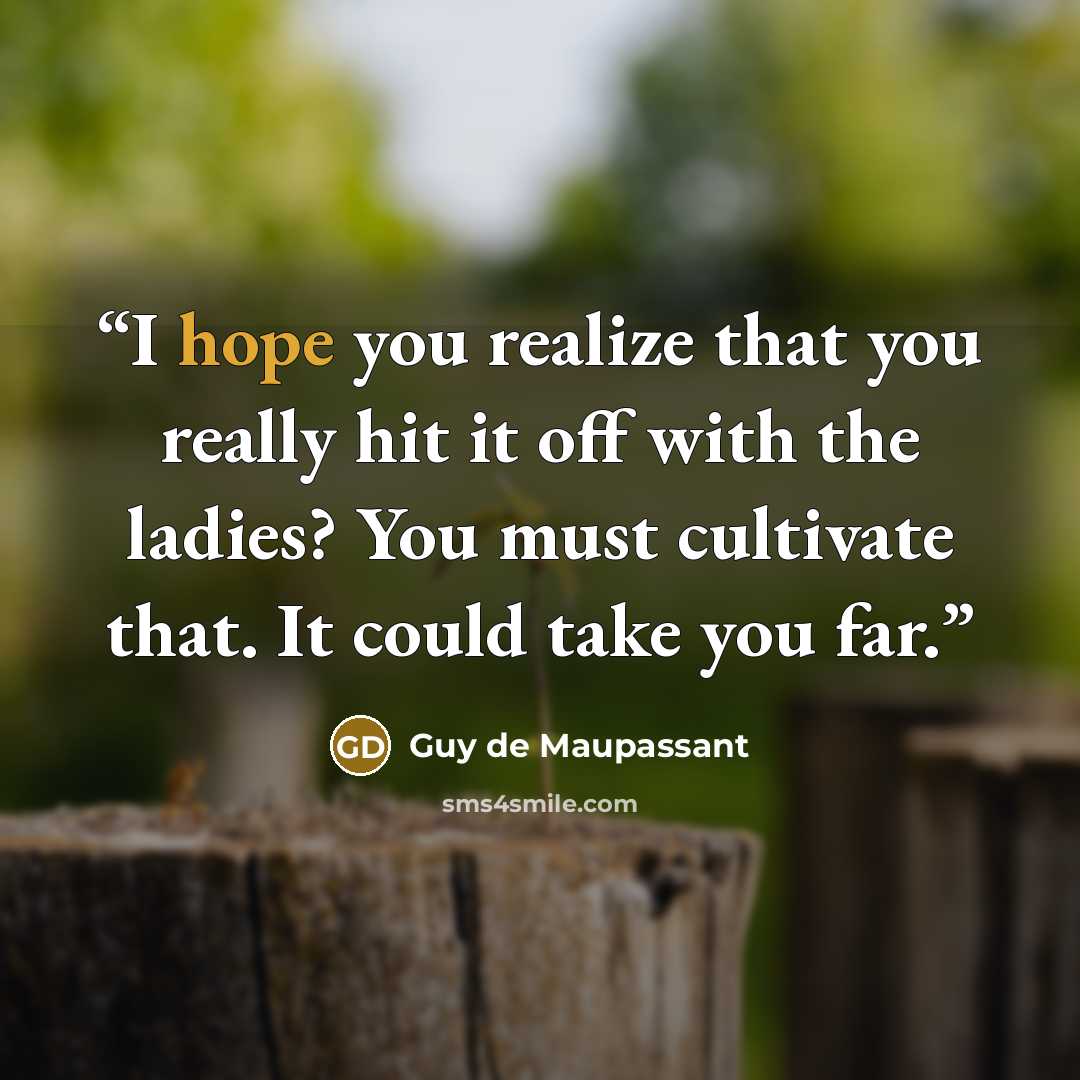 “I hope you realize that you really hit it off with the ladies? You must cultivate that. It could take you far.” quote by Guy de Maupassant