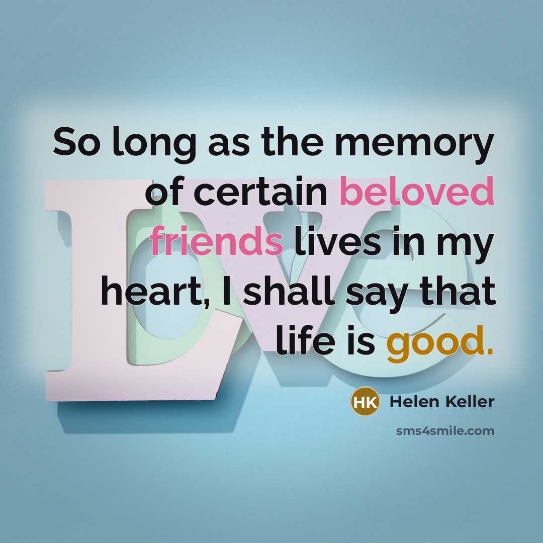 “So long as the memory of certain beloved friends lives in my heart, I shall say that life is good.” quote by Helen Keller