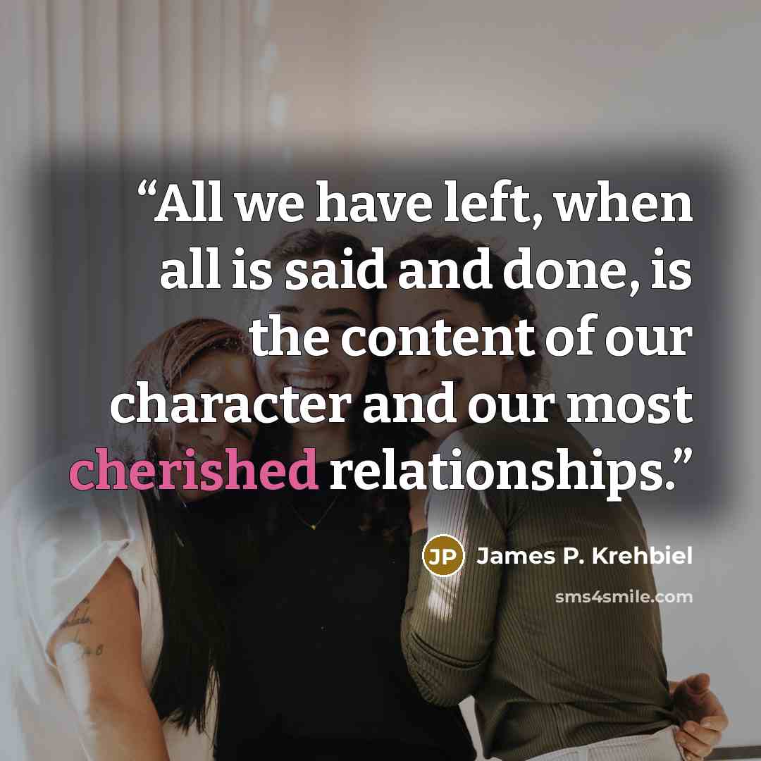 “All we have left, when all is said and done, is the content of our character and our most cherished relationships.” quote by James P. Krehbiel
