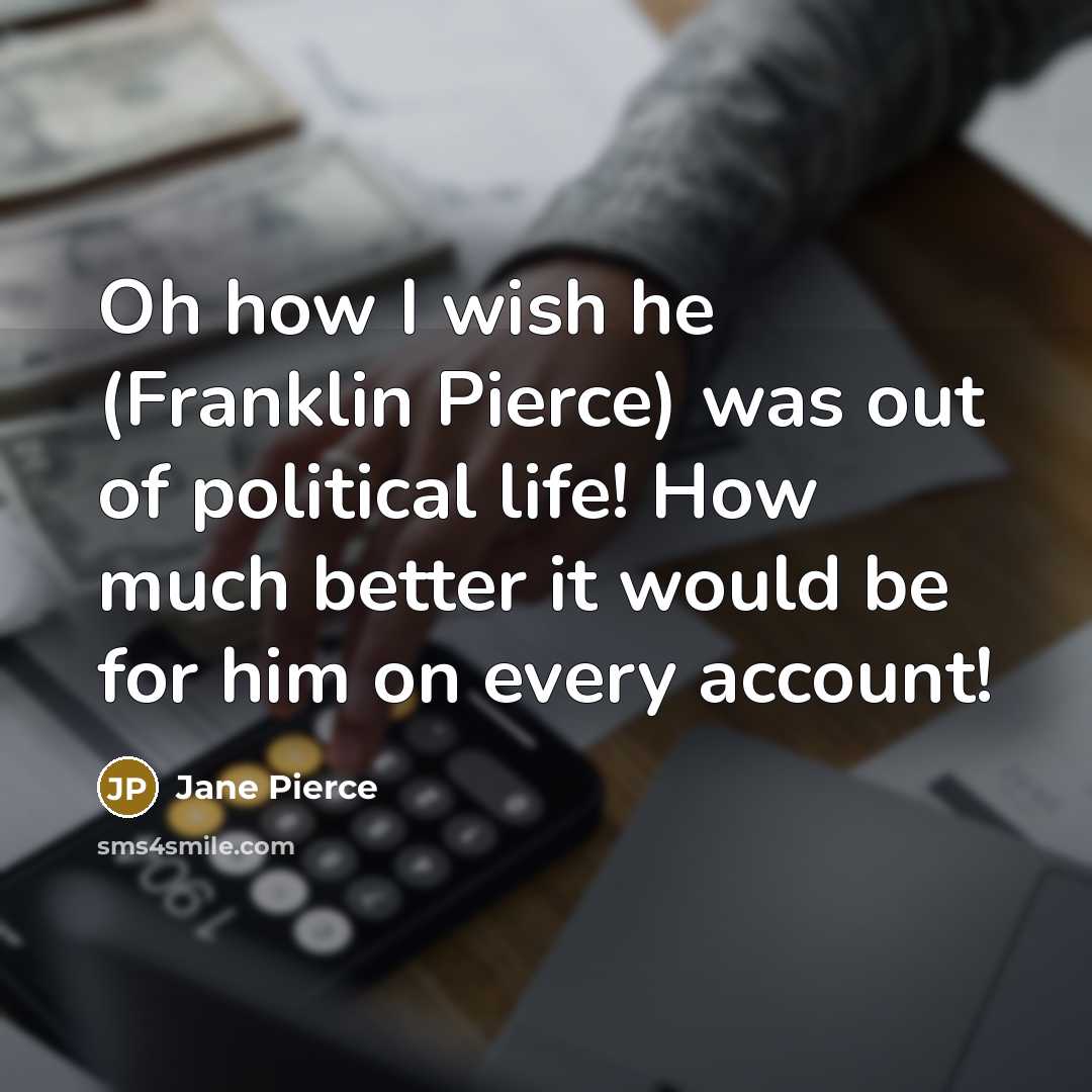 “Oh how I wish he (Franklin Pierce) was out of political life! How much better it would be for him on every account!” quote by Jane Pierce