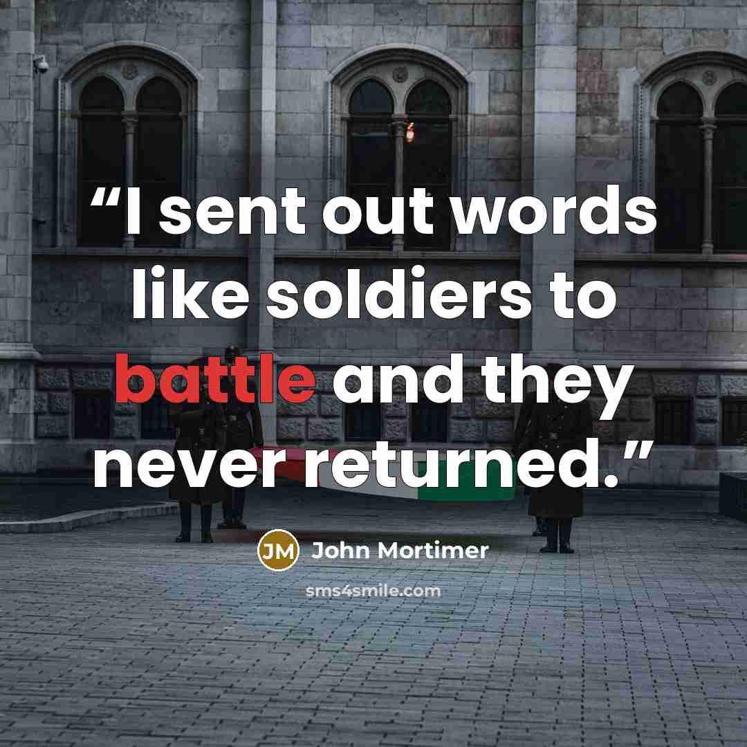 “I sent out words like soldiers to battle and they never returned.” quote by John Mortimer