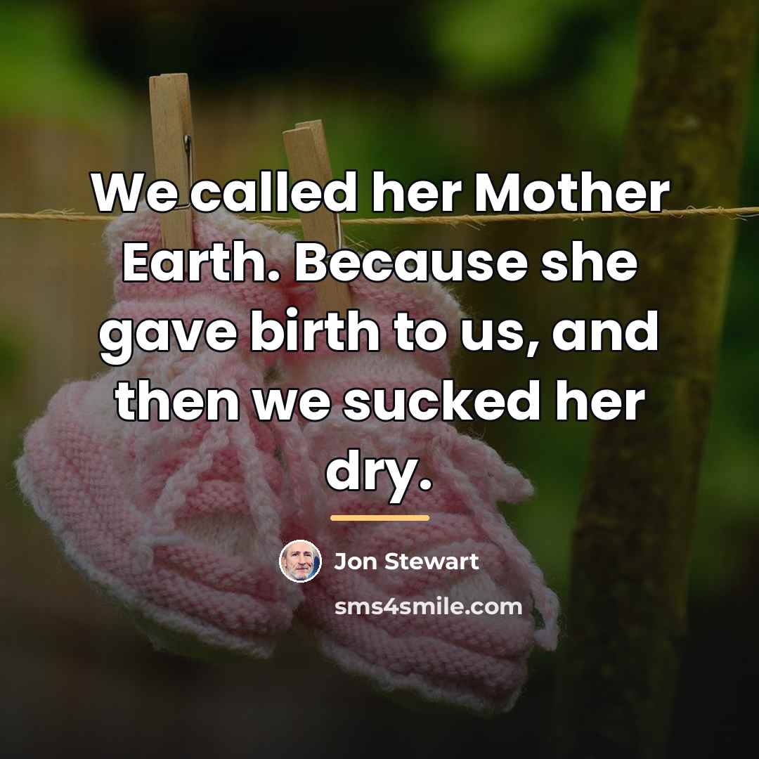 “We called her Mother Earth. Because she gave birth to…” quote by Jon Stewart