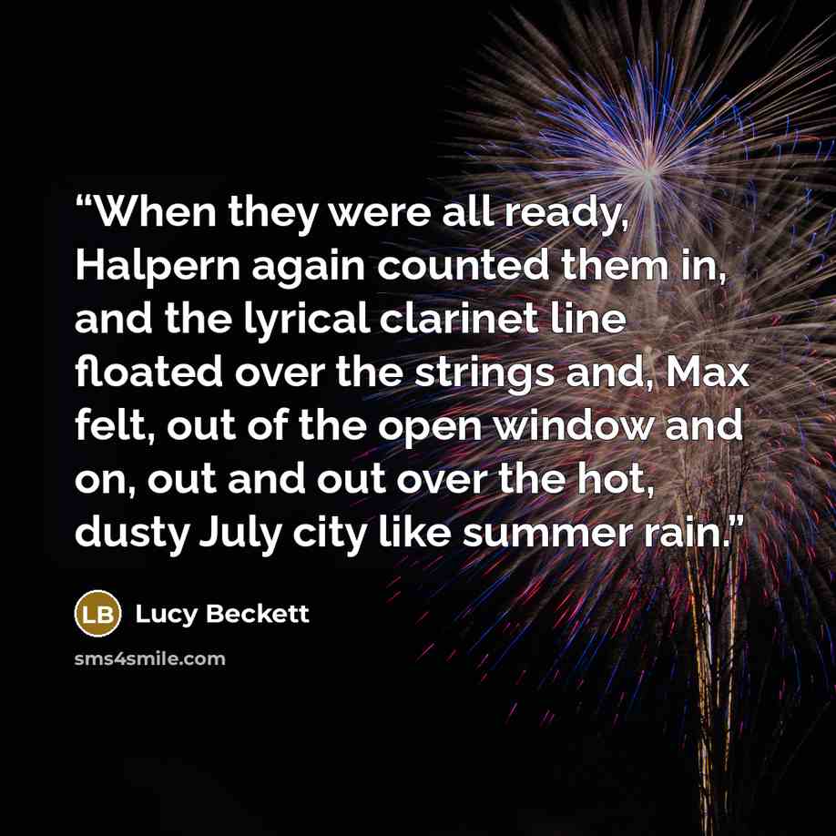 “When they were all ready, Halpern again counted them in, and the lyrical clarinet line floated over the strings and, Max felt, out of the open window and on, out and out over the hot, dusty July city like summer rain.” quote by Lucy Beckett