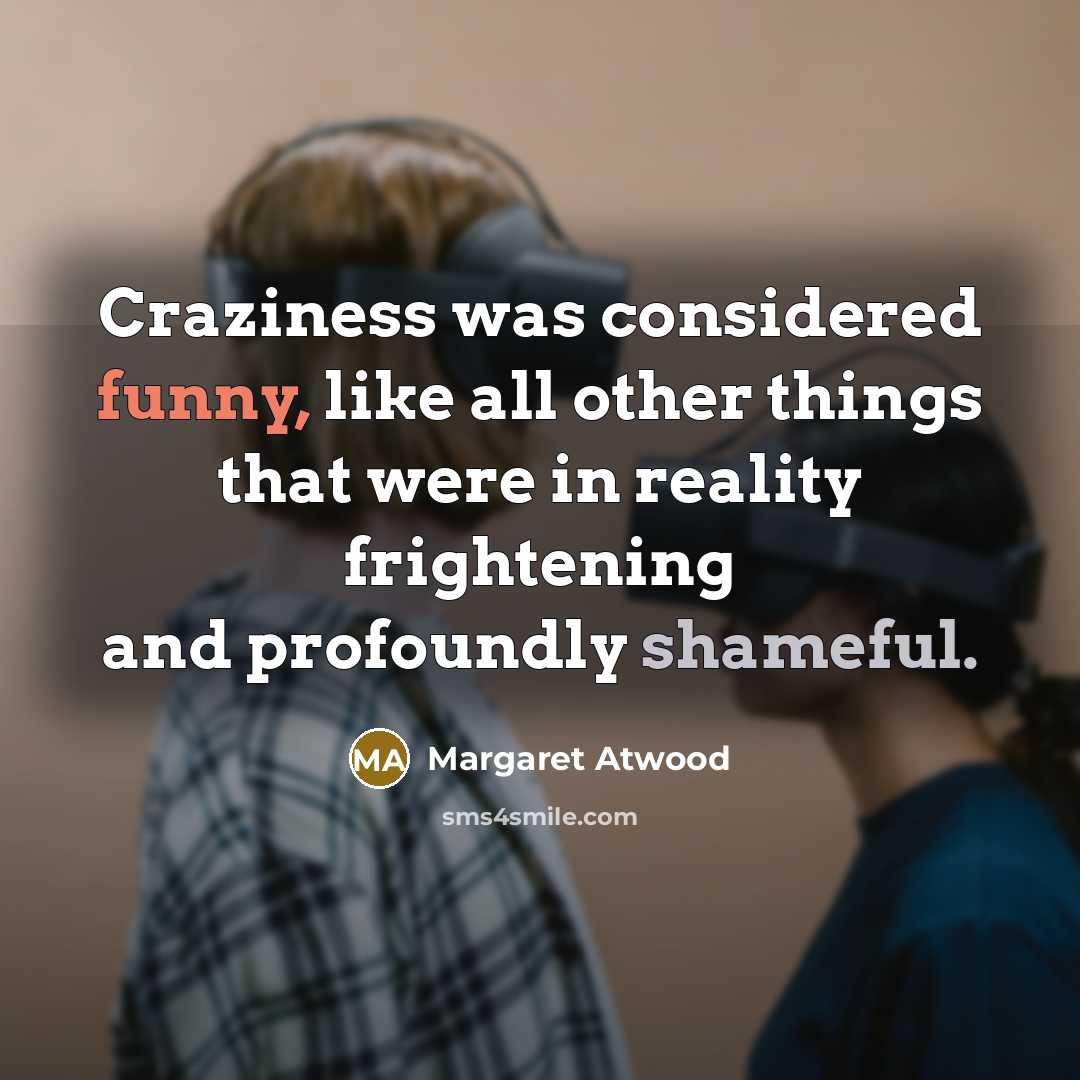 “Craziness was considered funny, like all other things that were in reality frightening and profoundly shameful.” quote by Margaret Atwood