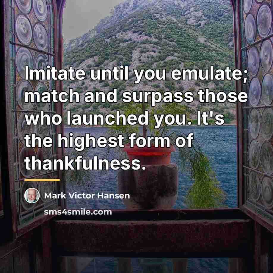 “Imitate until you emulate; match and surpass those who launched…” quote by Mark Victor Hansen