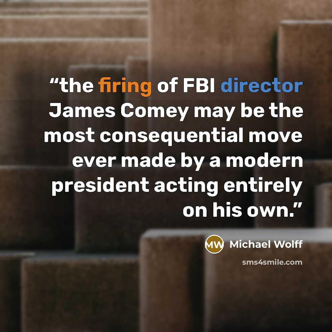 “the firing of FBI director James Comey may be the most consequential move ever made by a modern president acting entirely on his own.” quote by Michael Wolff