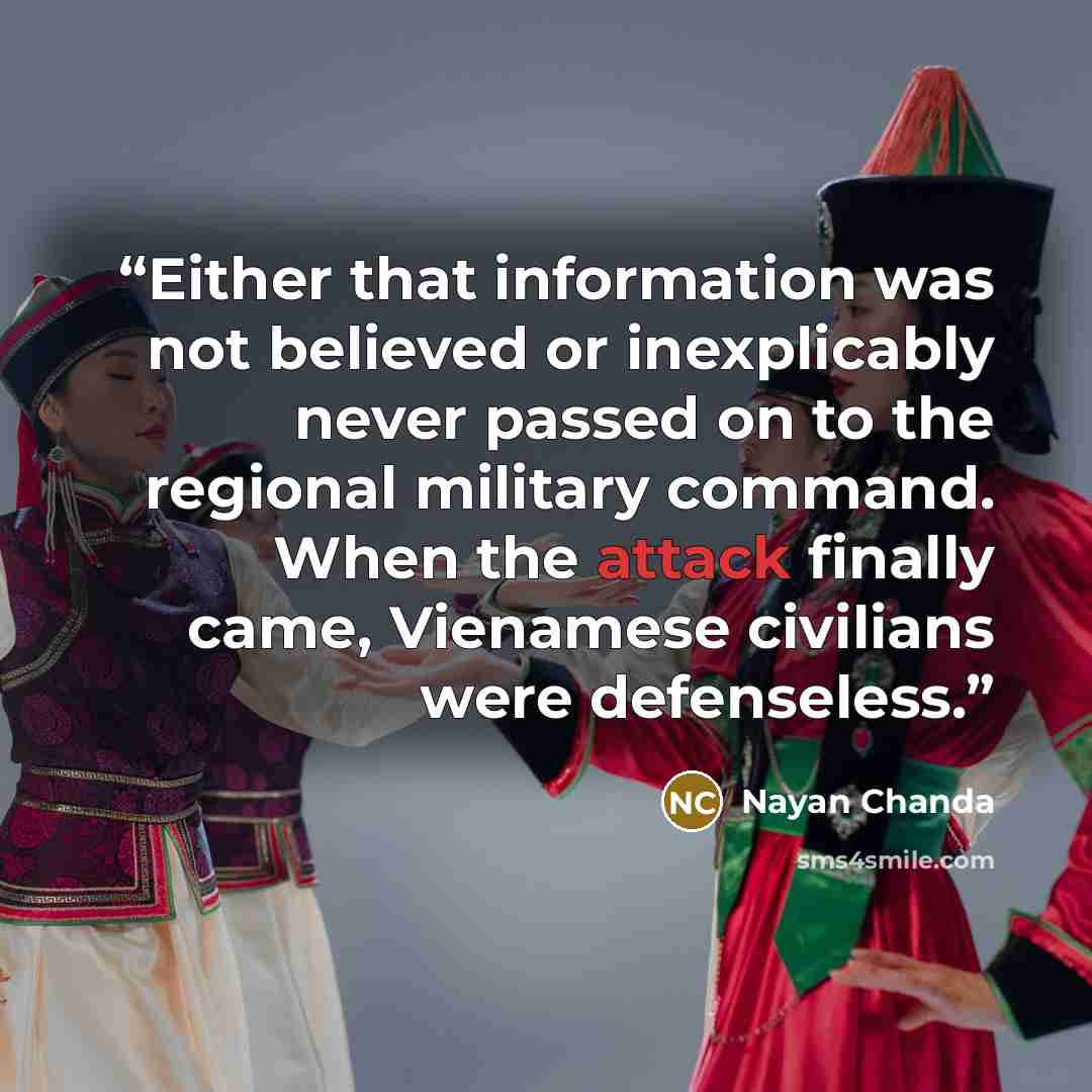 “Either that information was not believed or inexplicably never passed on to the regional military command. When the attack finally came, Vienamese civilians were defenseless.” quote by Nayan Chanda