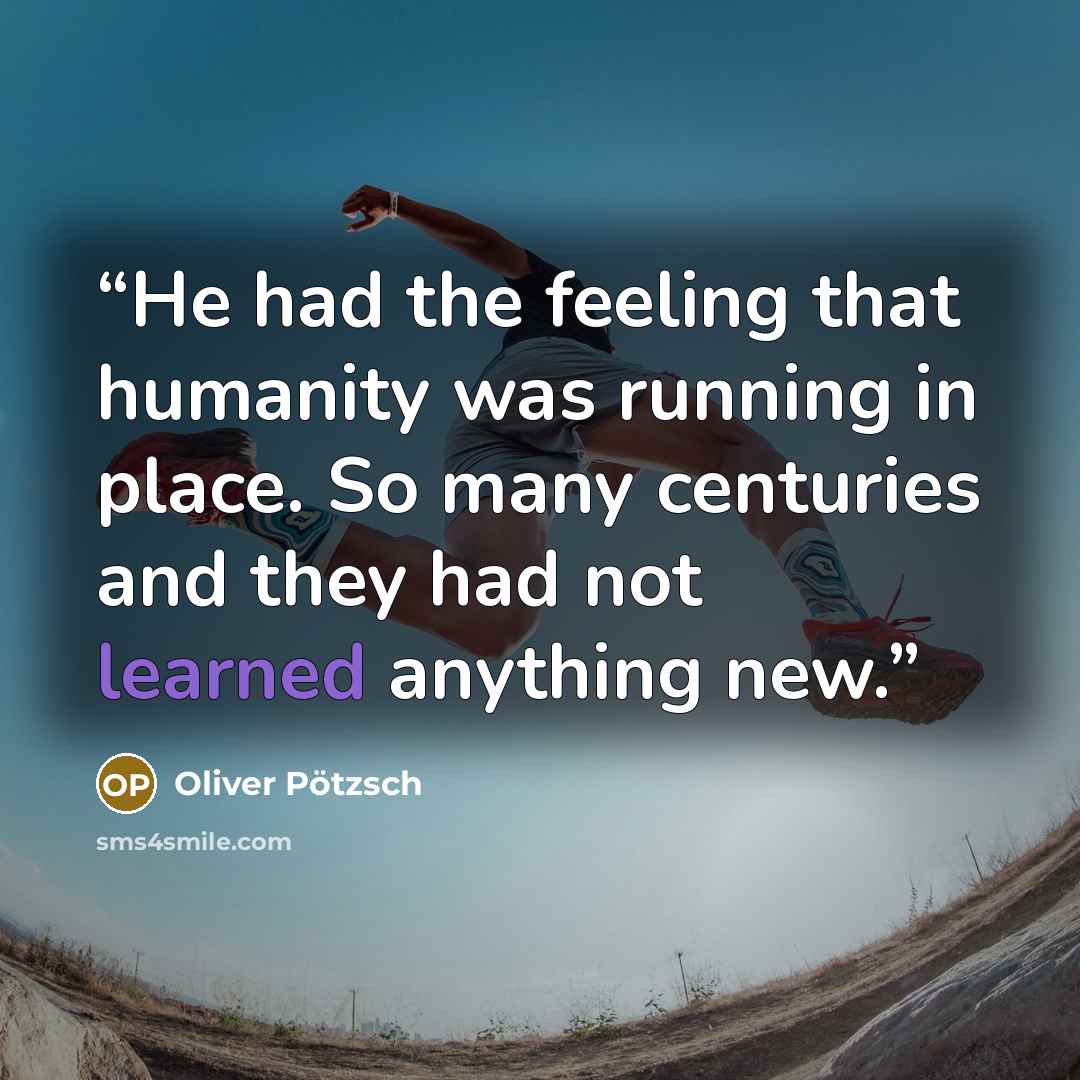 “He had the feeling that humanity was running in place. So many centuries and they had not learned anything new.” quote by Oliver Pötzsch