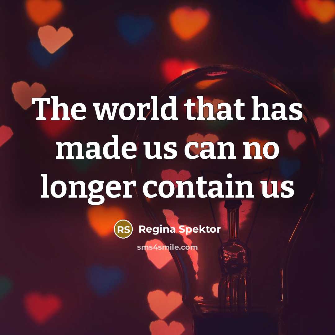 “The world that has made us can no longer contain…” quote by Regina Spektor