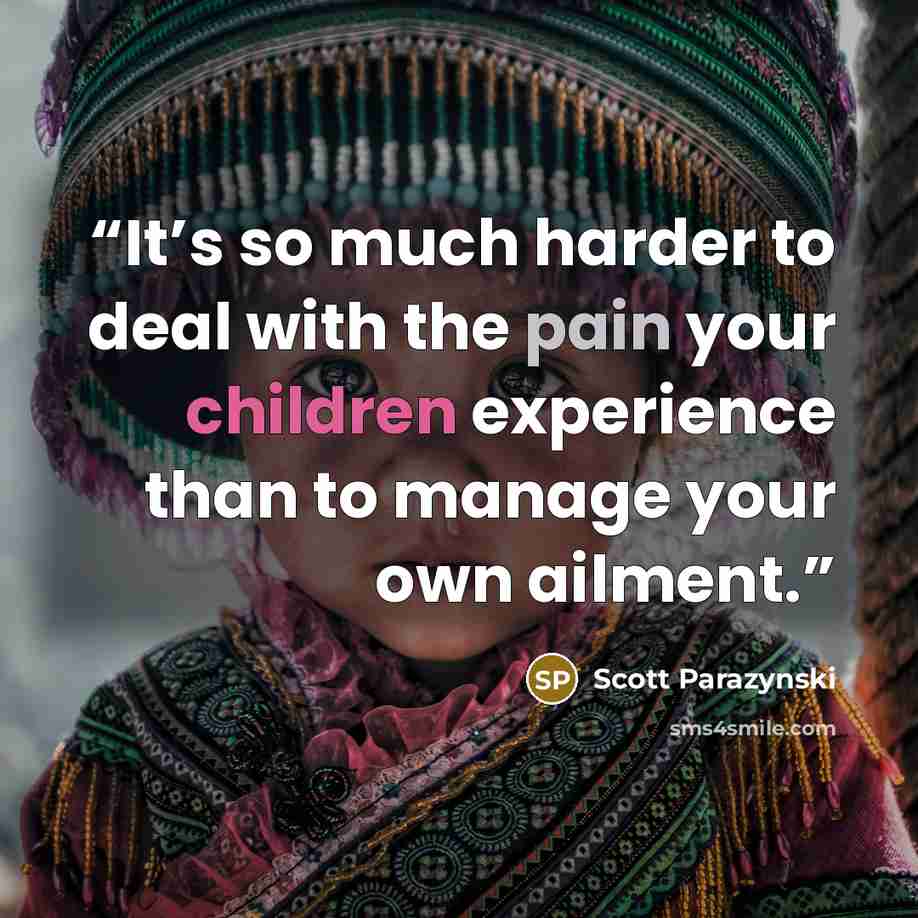 “It’s so much harder to deal with the pain your children experience than to manage your own ailment.” quote by Scott Parazynski