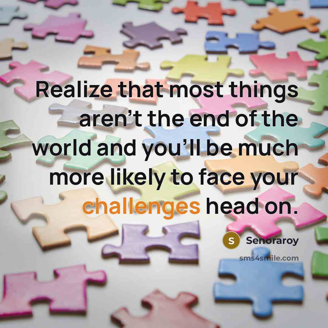 “Realize that most things aren't the end of the world and you'll be much more likely to face your challenges head on.” quote by Senoraroy