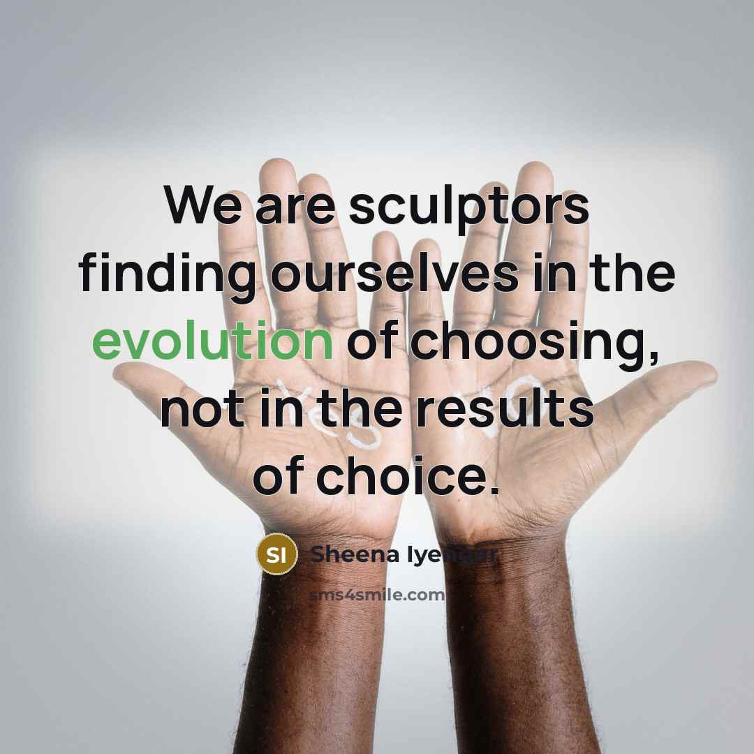 “We are sculptors finding ourselves in the evolution of choosing,…” quote by Sheena Iyengar