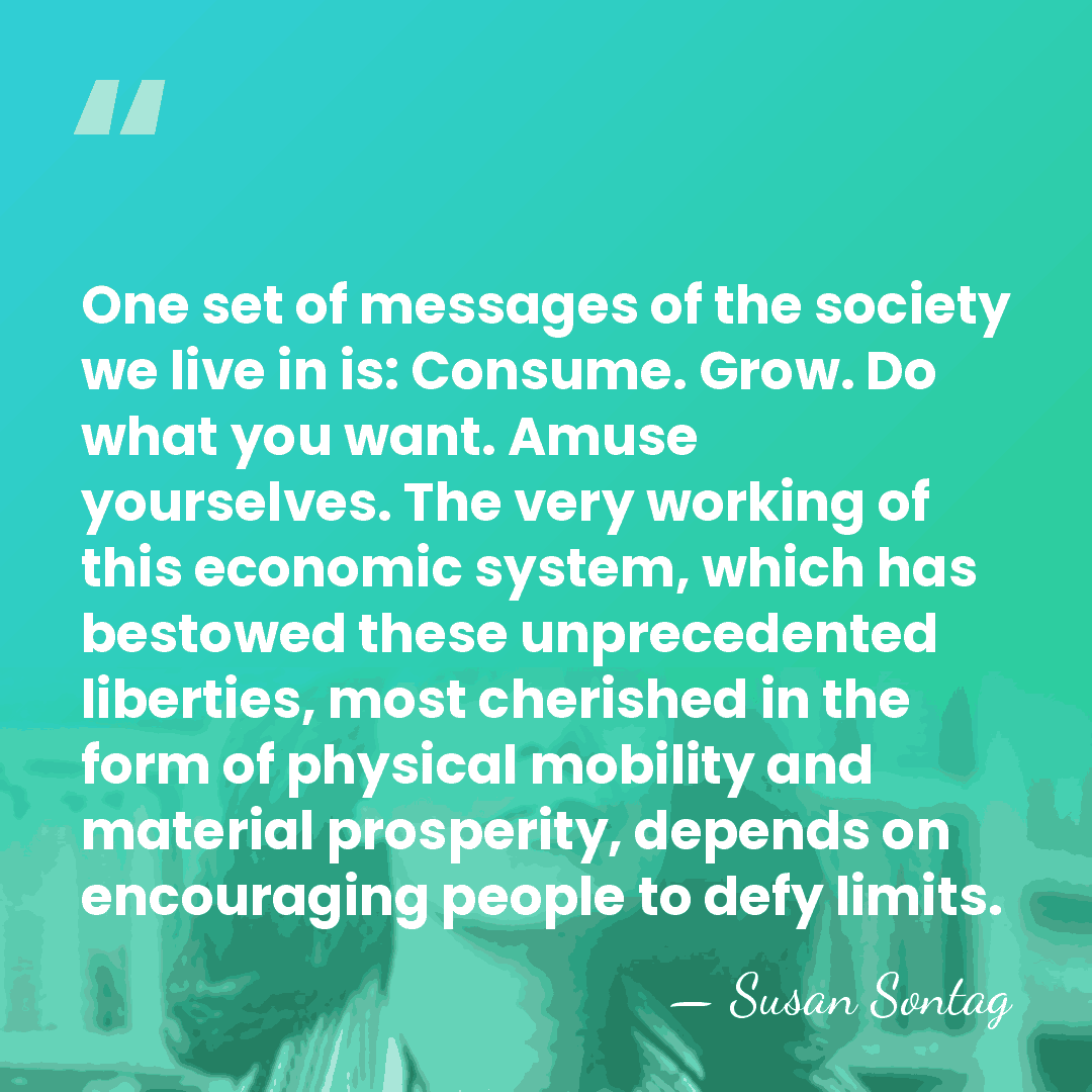 One set of messages of the society we live in is: Consume.&hellip; - Susan Sontag