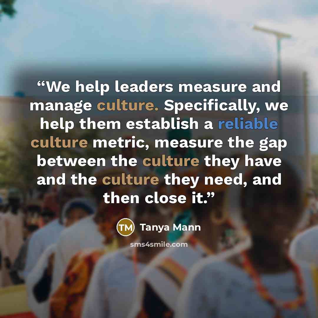 “We help leaders measure and manage culture. Specifically, we help them establish a reliable culture metric, measure the gap between the culture they have and the culture they need, and then close it.” quote by Tanya Mann