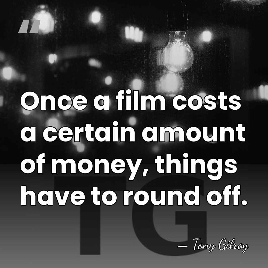 Once a film costs a certain amount of money, things have to&hellip; - Tony Gilroy