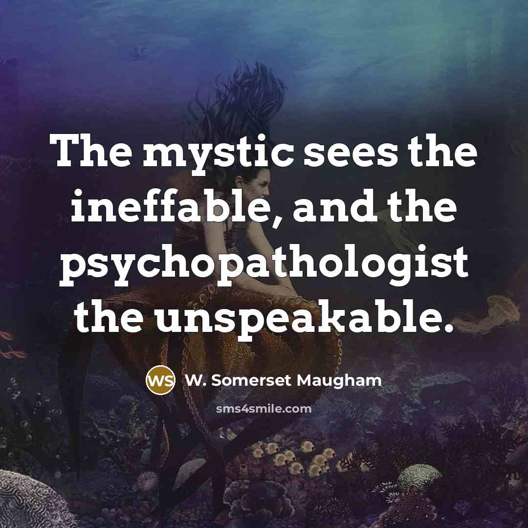 “The mystic sees the ineffable, and the psychopathologist the unspeakable.…” quote by W. Somerset Maugham