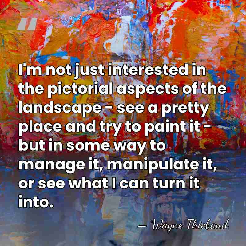 I'm not just interested in the pictorial aspects of the landscape -&hellip; - Wayne Thiebaud