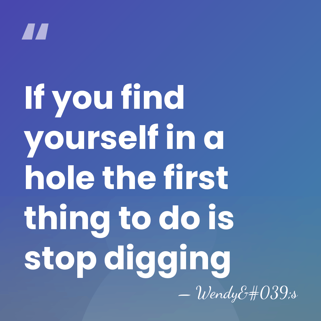 If you find yourself in a hole the first thing to do&hellip; - Wendy's
