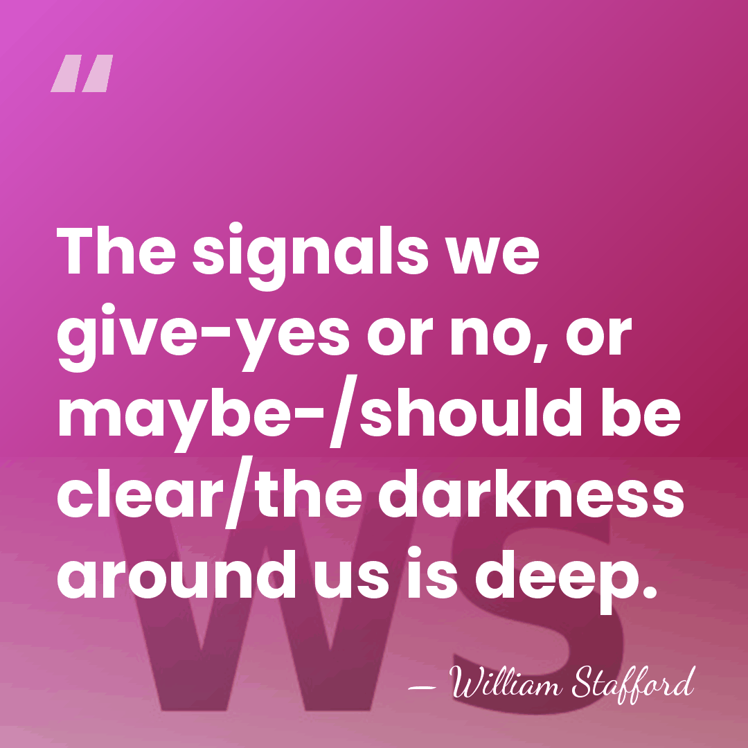 The signals we give-yes or no, or maybe-/should be clear/the darkness around&hellip; - William Stafford