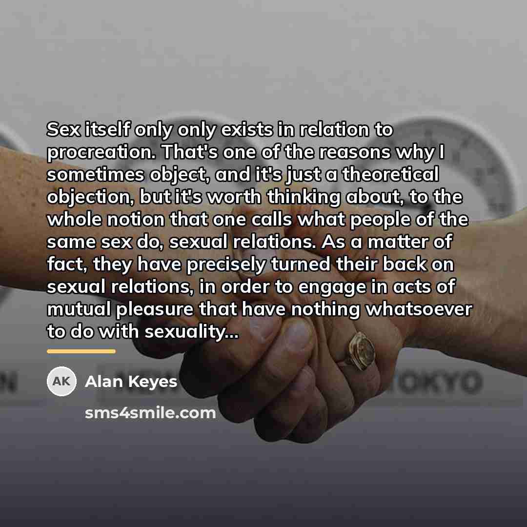 “Sex itself only only exists in relation to procreation. That's…” quote by Alan Keyes
