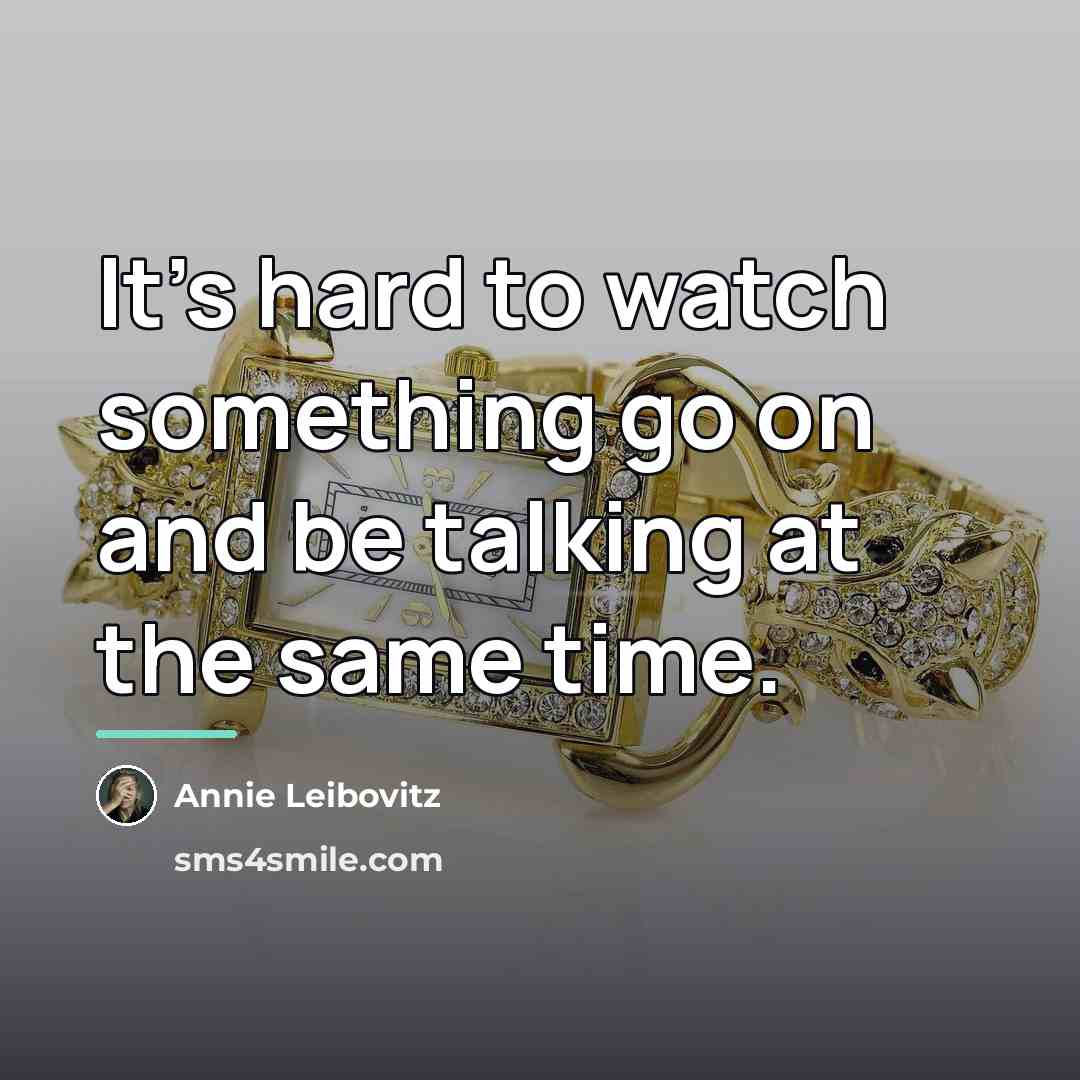 “It's hard to watch something go on and be talking…” quote by Annie Leibovitz