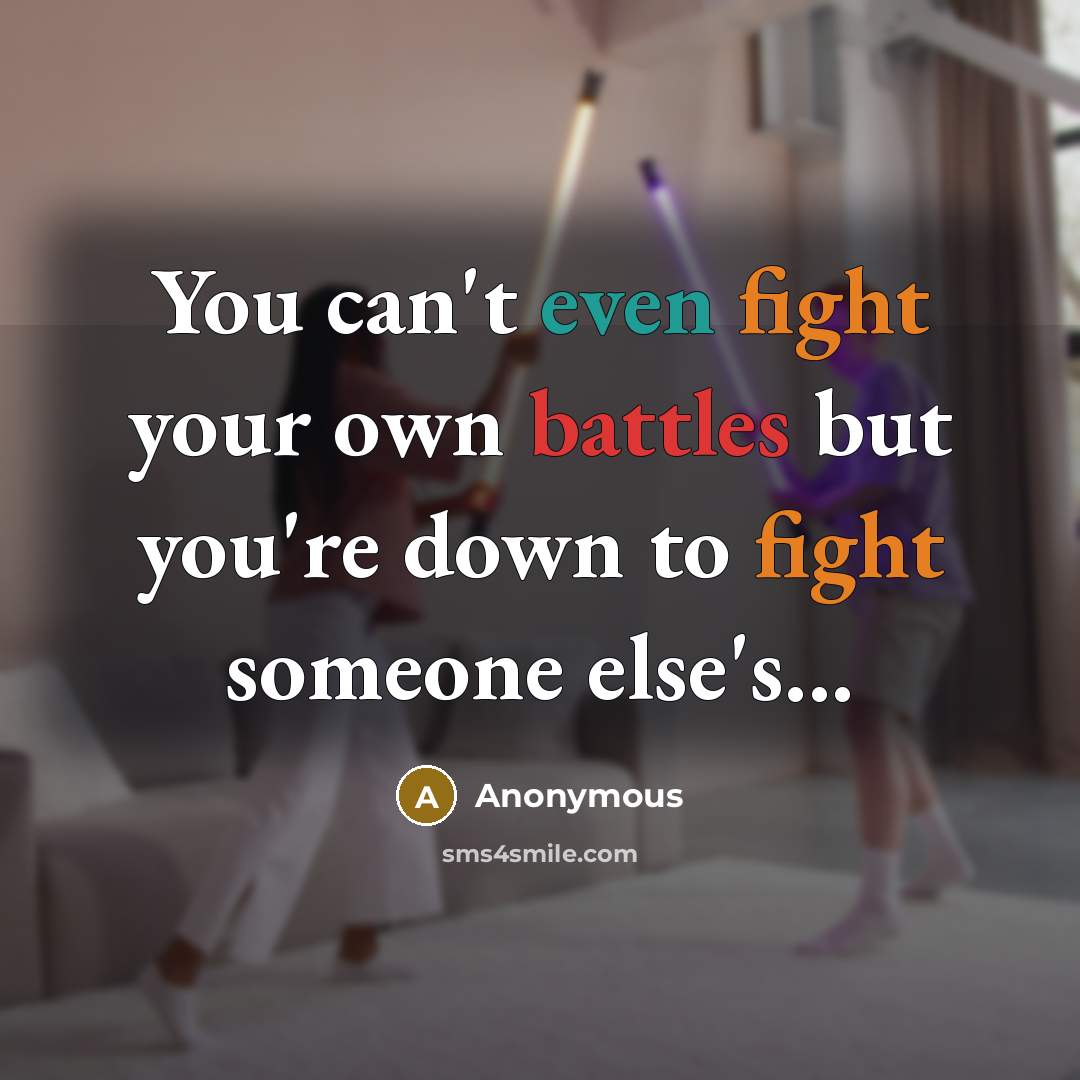“You can't even fight your own battles but you're down to fight someone else's...” quote by Anonymous