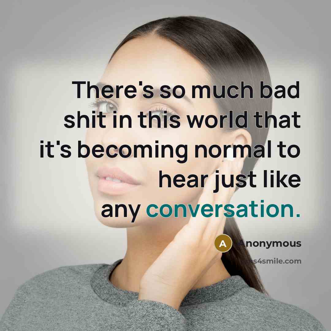 “There's so much bad shit in this world that it's becoming normal to hear just like any conversation.” quote by Anonymous