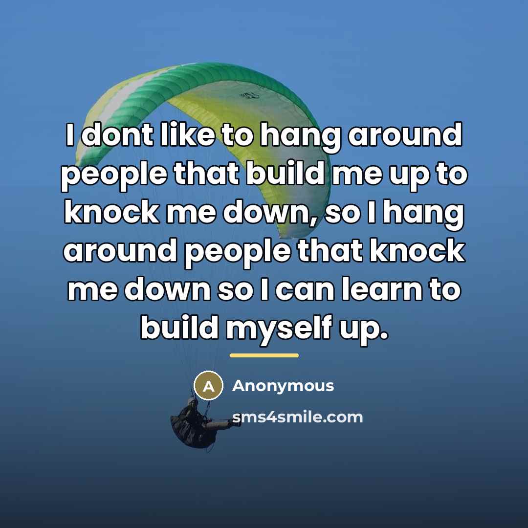 “I dont like to hang around people that build me…” quote by Anonymous