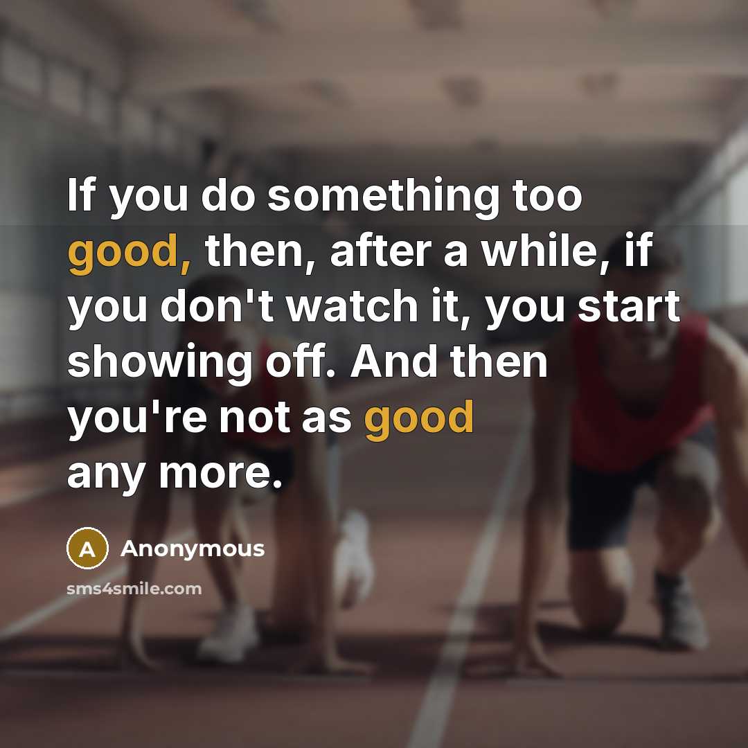 “If you do something too good, then, after a while, if you don't watch it, you start showing off. And then you're not as good any more.” quote by Anonymous