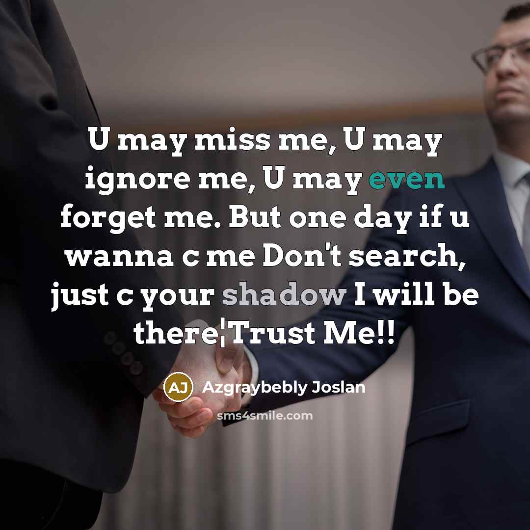 “U may miss me, U may ignore me, U may even forget me. But one day if u wanna c me Don't search, just c your shadow I will be there¦Trust Me!!” quote by Azgraybebly Joslan
