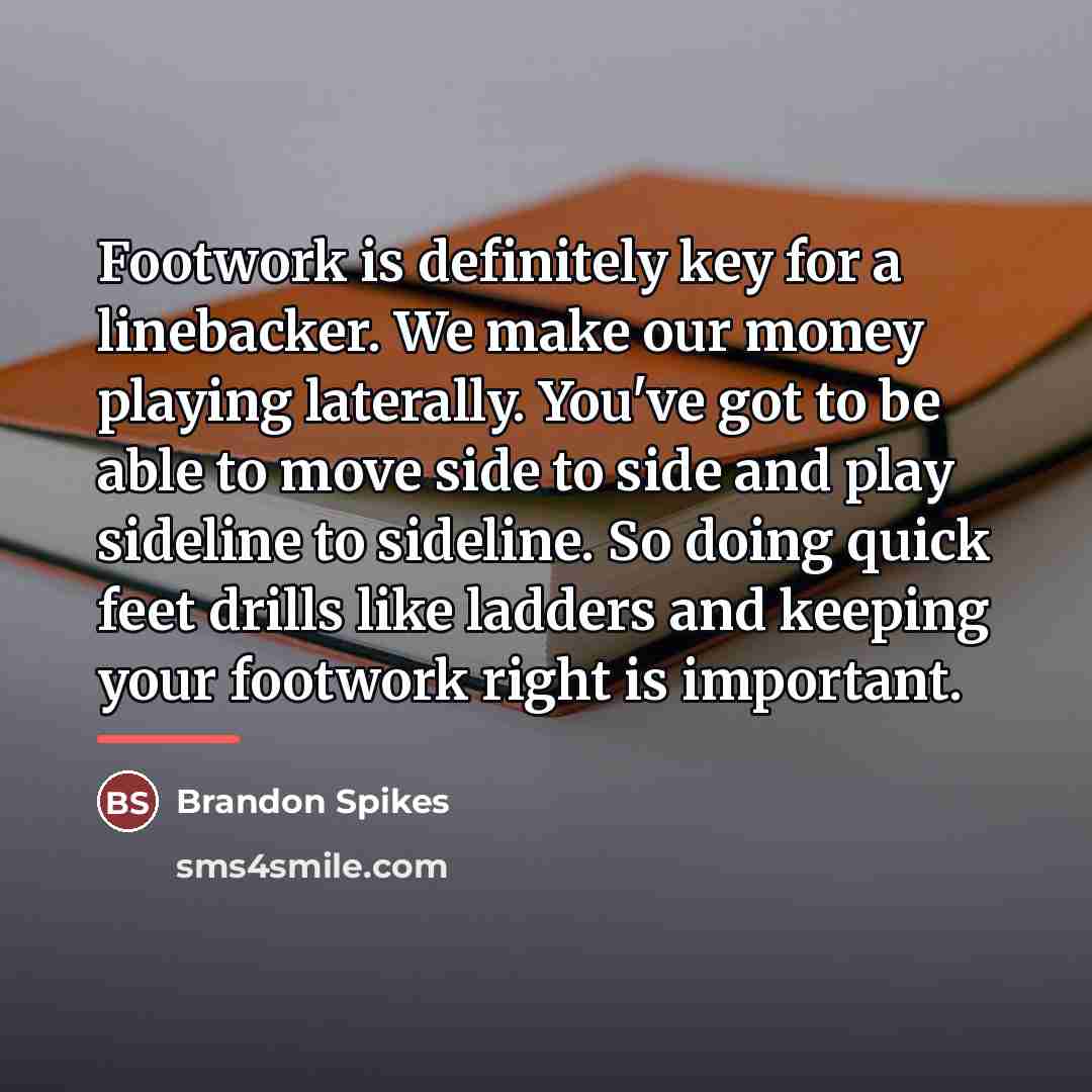 “Footwork is definitely key for a linebacker. We make our…” quote by Brandon Spikes