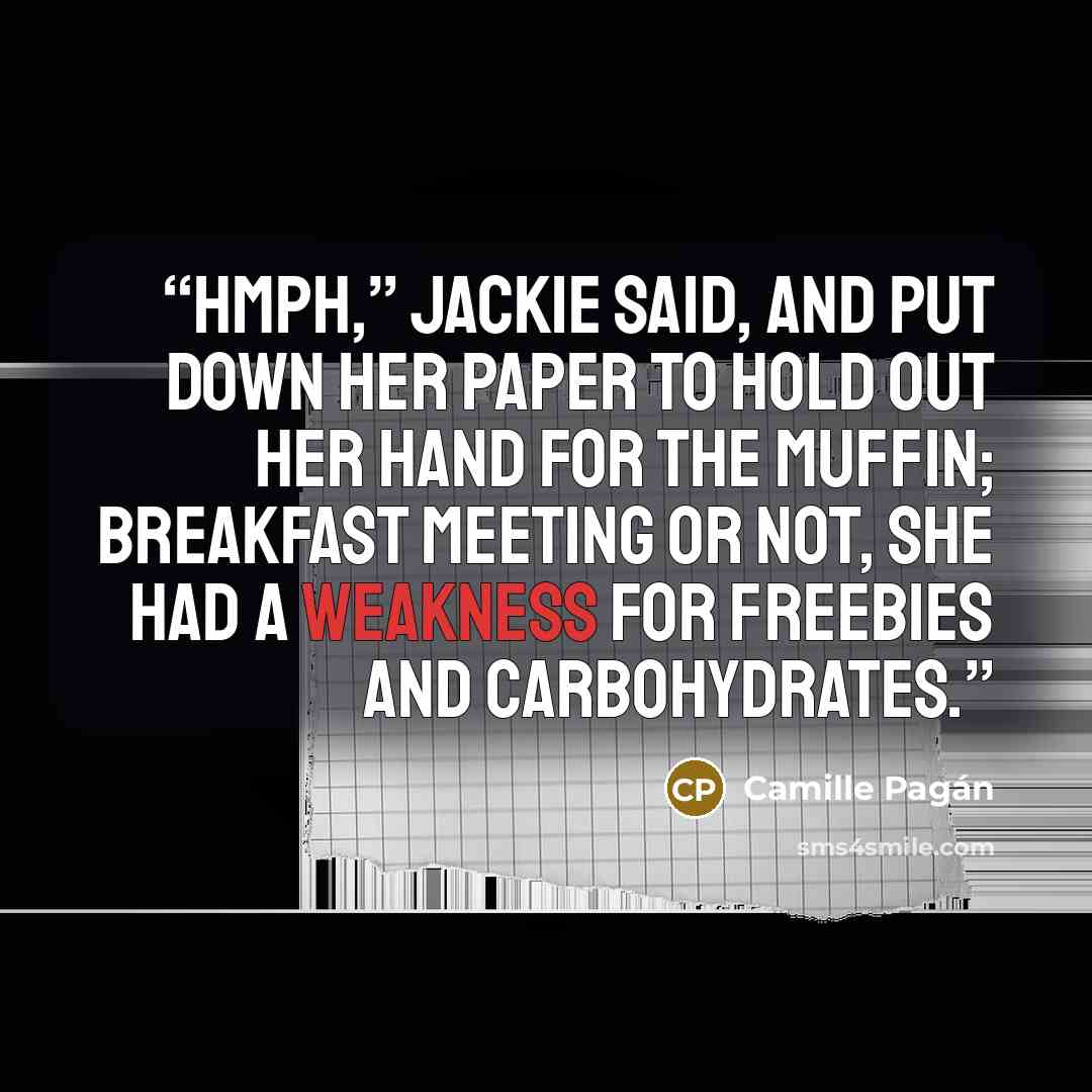 “Hmph,” Jackie said, and put down her paper to hold out her hand for the muffin; breakfast meeting or not, she had a weakness for freebies and carbohydrates.” quote by Camille Pagán