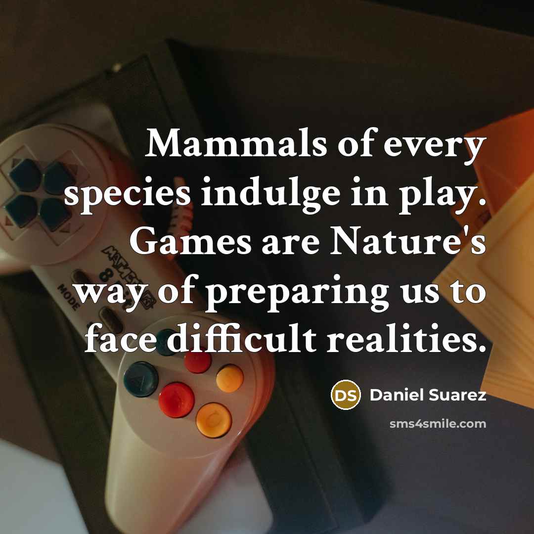 “Mammals of every species indulge in play. Games are Nature's…” quote by Daniel Suarez